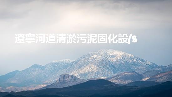 遼寧河道清淤污泥固化設(shè)備：保護(hù)水質(zhì)，提升環(huán)境質(zhì)量